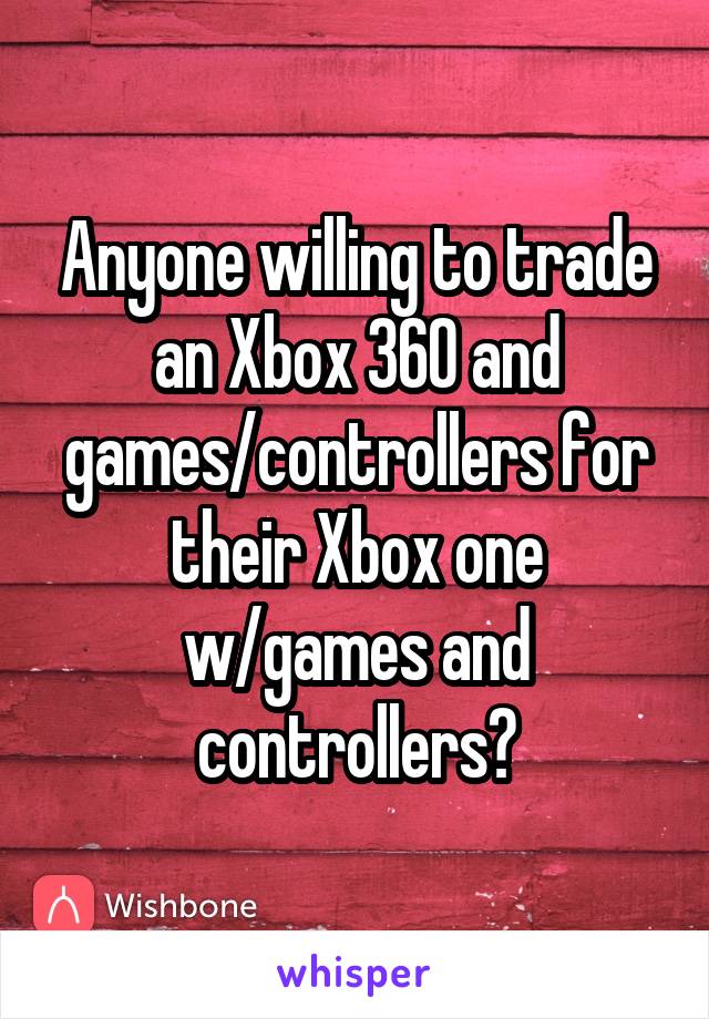 Anyone willing to trade an Xbox 360 and games/controllers for their Xbox one w/games and controllers?