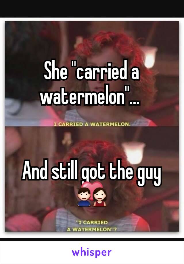 She "carried a watermelon"... 


And still got the guy
💑