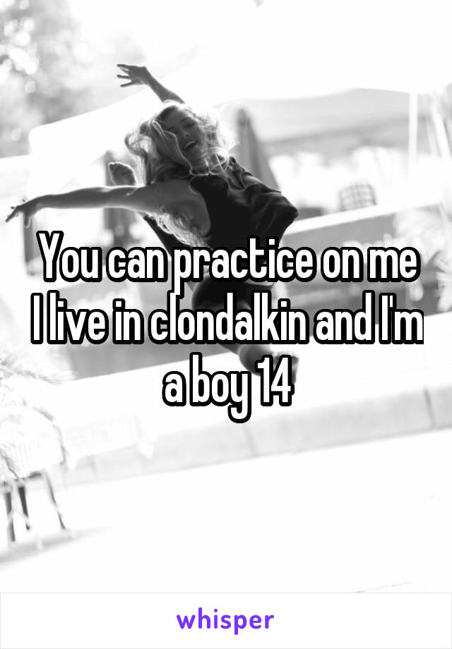 You can practice on me I live in clondalkin and I'm a boy 14