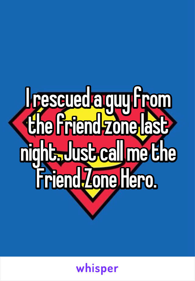 I rescued a guy from the friend zone last night. Just call me the Friend Zone Hero. 