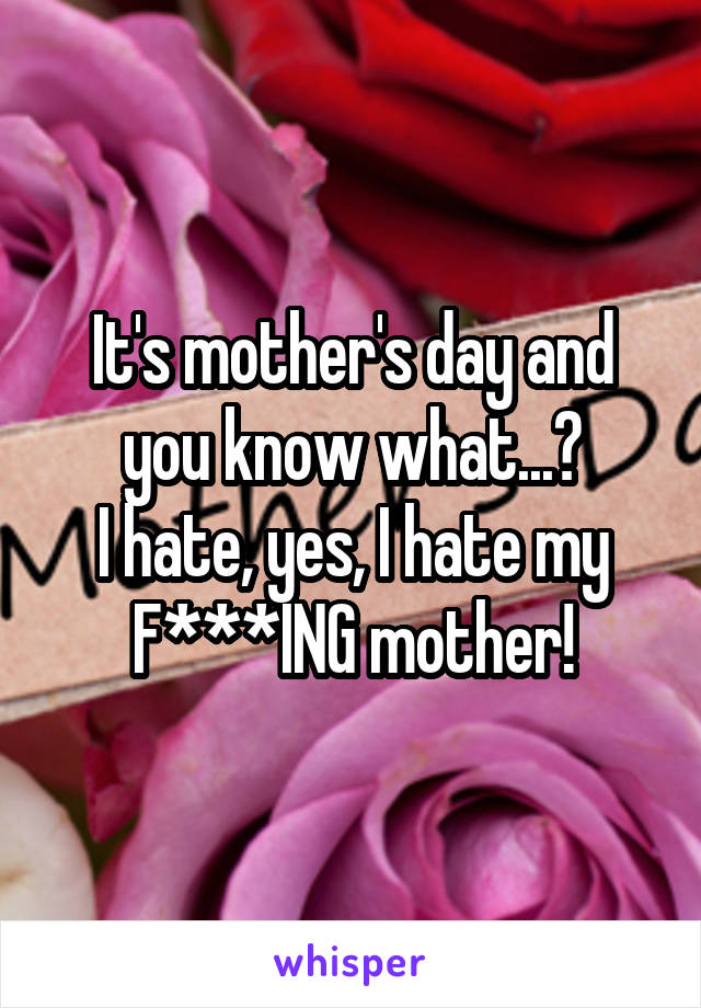 It's mother's day and you know what...?
I hate, yes, I hate my F***ING mother!