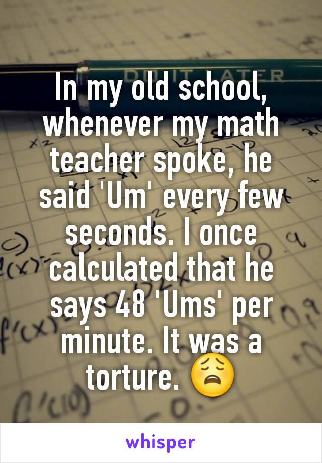 In my old school, whenever my math teacher spoke, he said 'Um' every few seconds. I once calculated that he says 48 'Ums' per minute. It was a torture. 😩