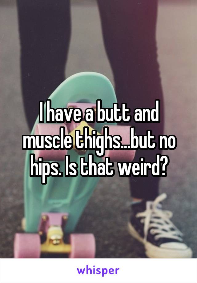 I have a butt and muscle thighs...but no hips. Is that weird?