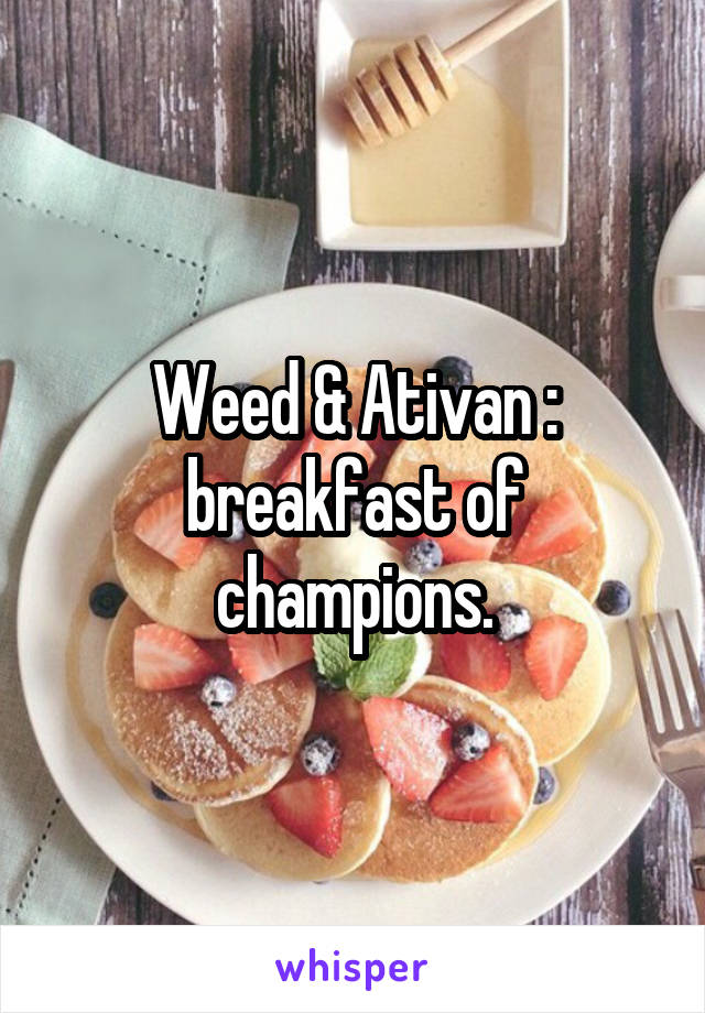 Weed & Ativan : breakfast of champions.