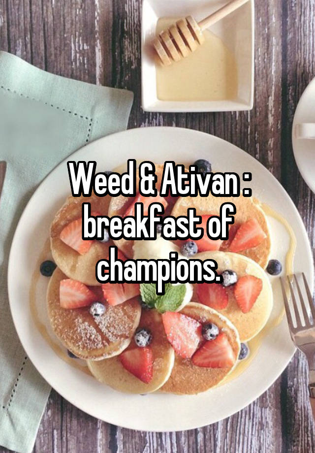 Weed & Ativan : breakfast of champions.