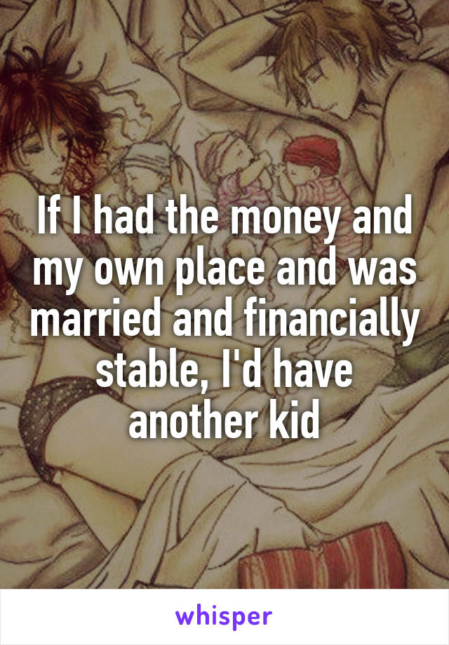 If I had the money and my own place and was married and financially stable, I'd have another kid