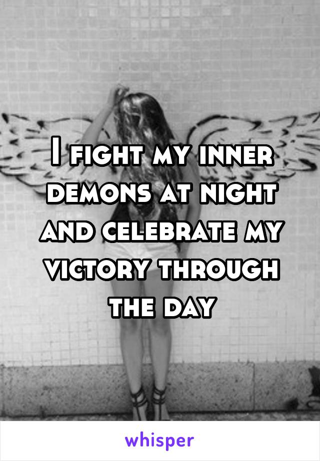 I fight my inner demons at night and celebrate my victory through the day