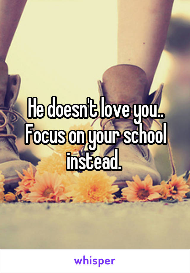 He doesn't love you.. Focus on your school instead. 