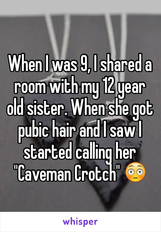 When I was 9, I shared a room with my 12 year old sister. When she got pubic hair and I saw I started calling her "Caveman Crotch" 😳