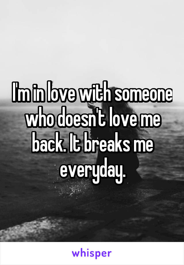 I'm in love with someone who doesn't love me back. It breaks me everyday.