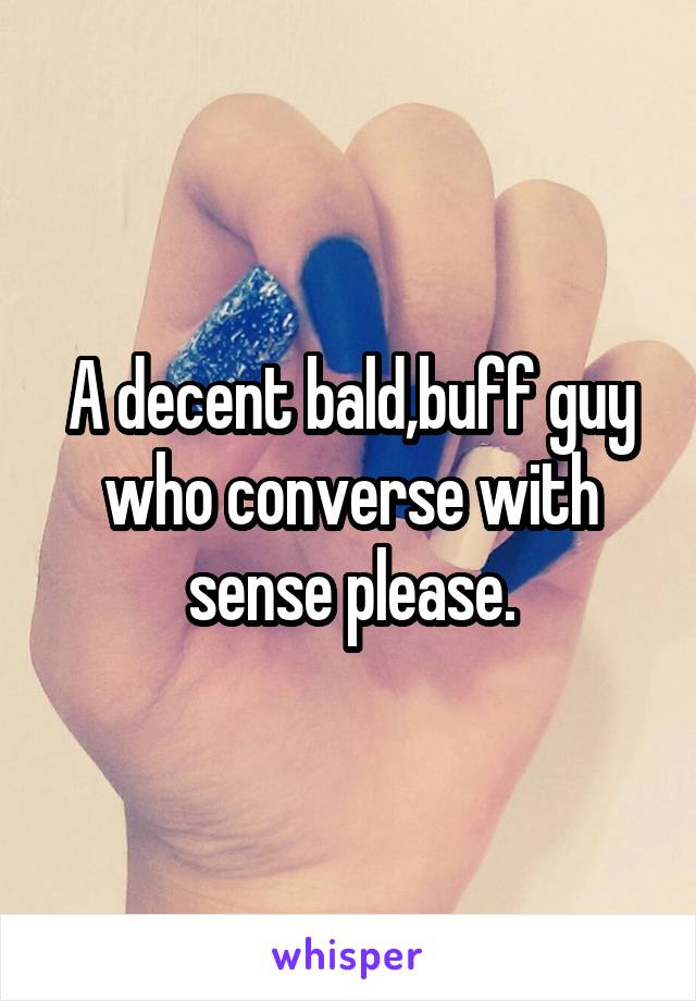 A decent bald,buff guy who converse with sense please.