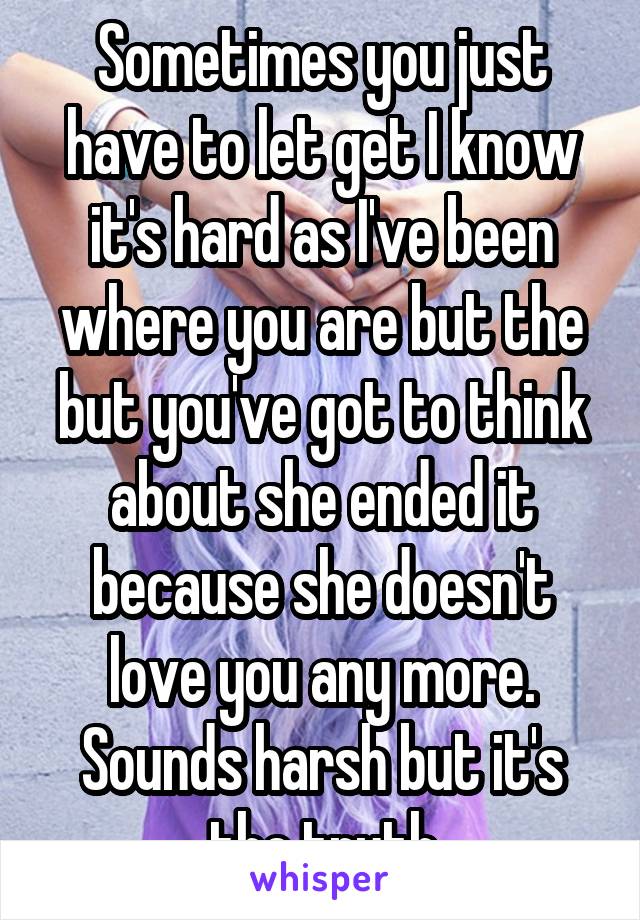 Sometimes you just have to let get I know it's hard as I've been where you are but the but you've got to think about she ended it because she doesn't love you any more. Sounds harsh but it's the truth