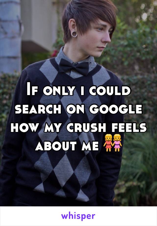 If only i could search on google how my crush feels about me 👭