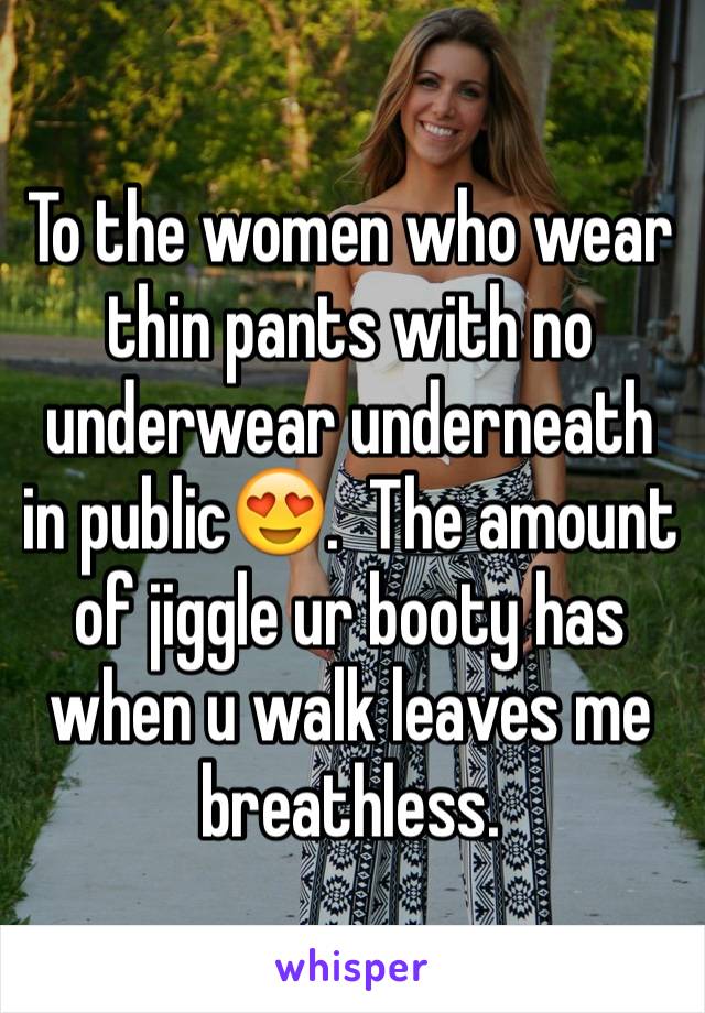 To the women who wear thin pants with no underwear underneath in public😍.  The amount of jiggle ur booty has when u walk leaves me breathless.