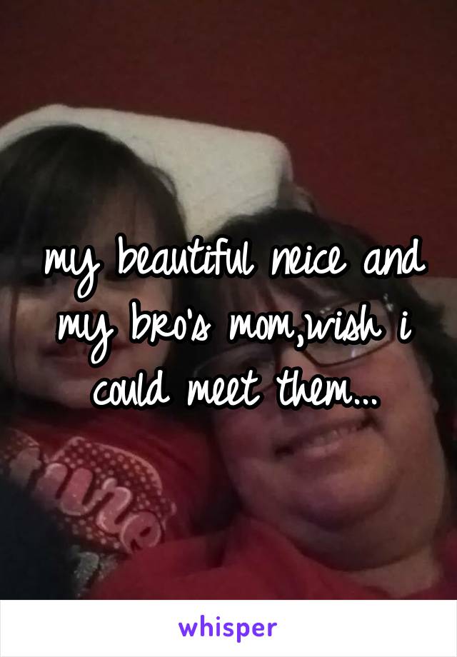 my beautiful neice and my bro's mom,wish i could meet them...