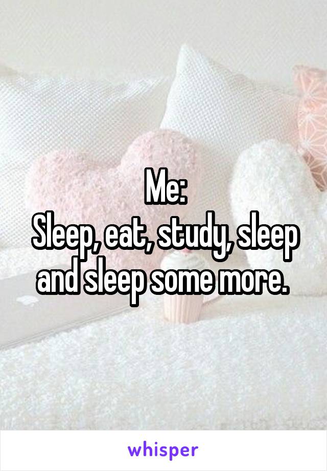 Me:
Sleep, eat, study, sleep and sleep some more. 