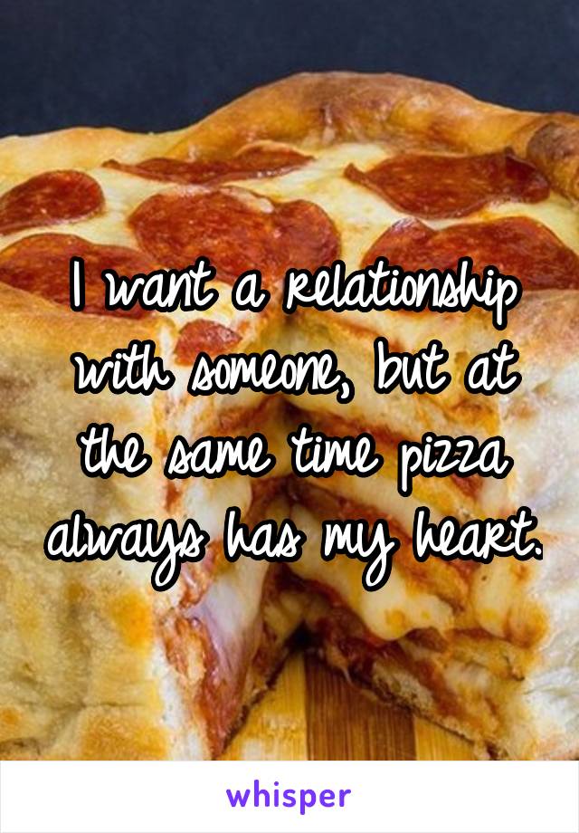 I want a relationship with someone, but at the same time pizza always has my heart.