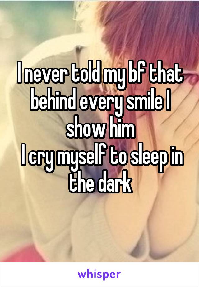 I never told my bf that behind every smile I show him
 I cry myself to sleep in the dark
