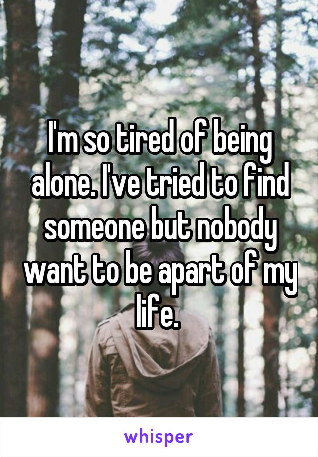 I'm so tired of being alone. I've tried to find someone but nobody want to be apart of my life. 