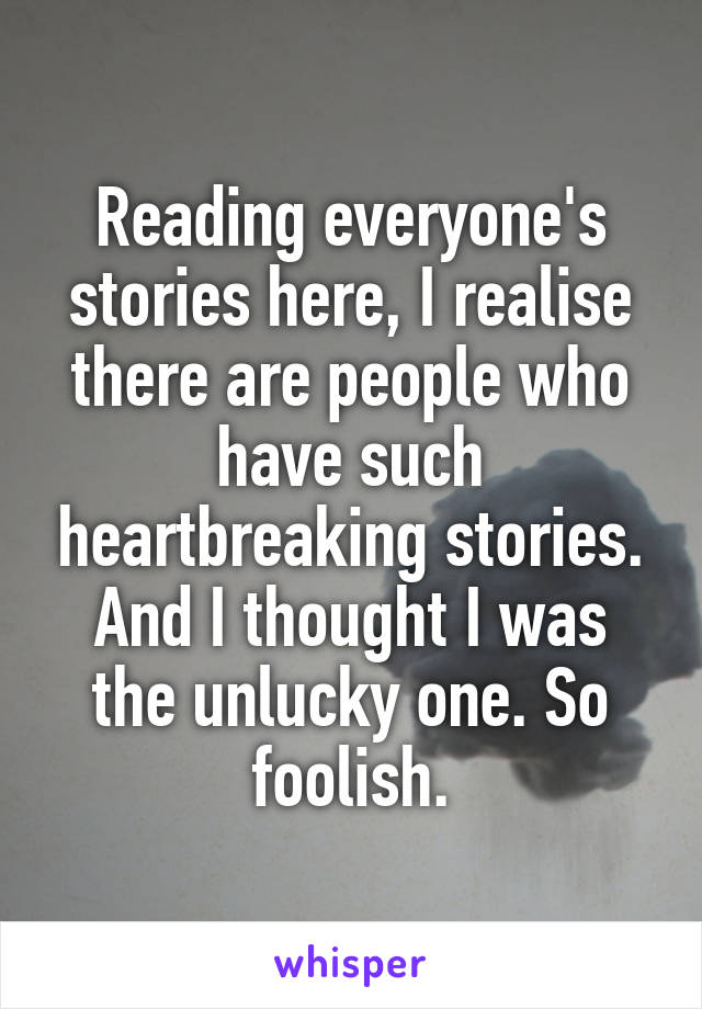 Reading everyone's stories here, I realise there are people who have such heartbreaking stories. And I thought I was the unlucky one. So foolish.