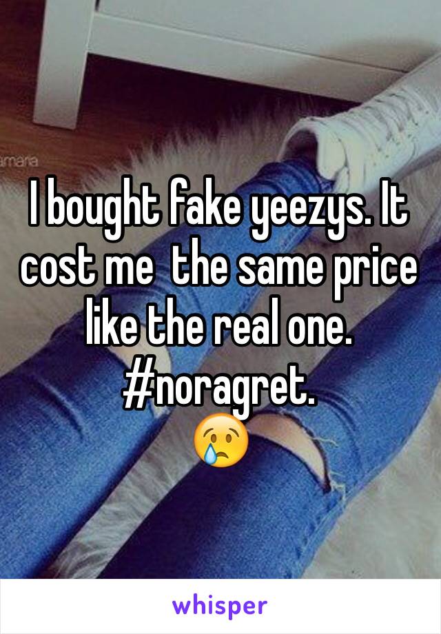 I bought fake yeezys. It cost me  the same price like the real one. 
#noragret.
😢