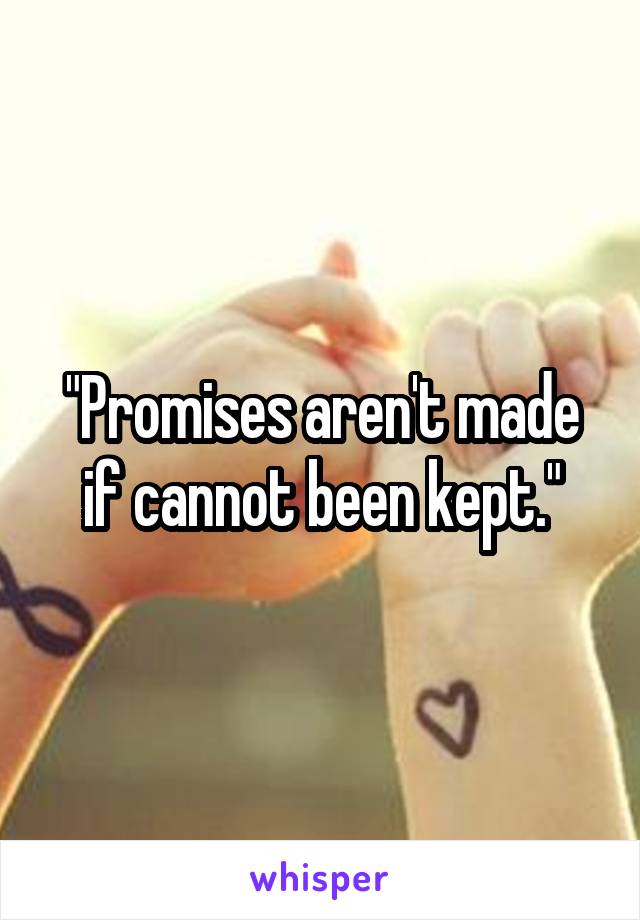 "Promises aren't made if cannot been kept."