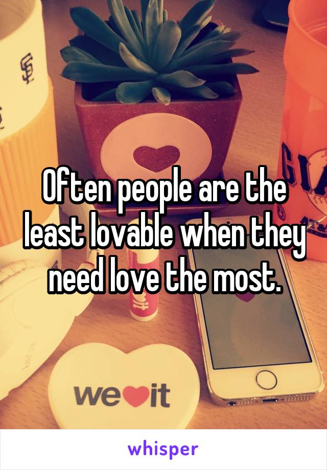 Often people are the least lovable when they need love the most.