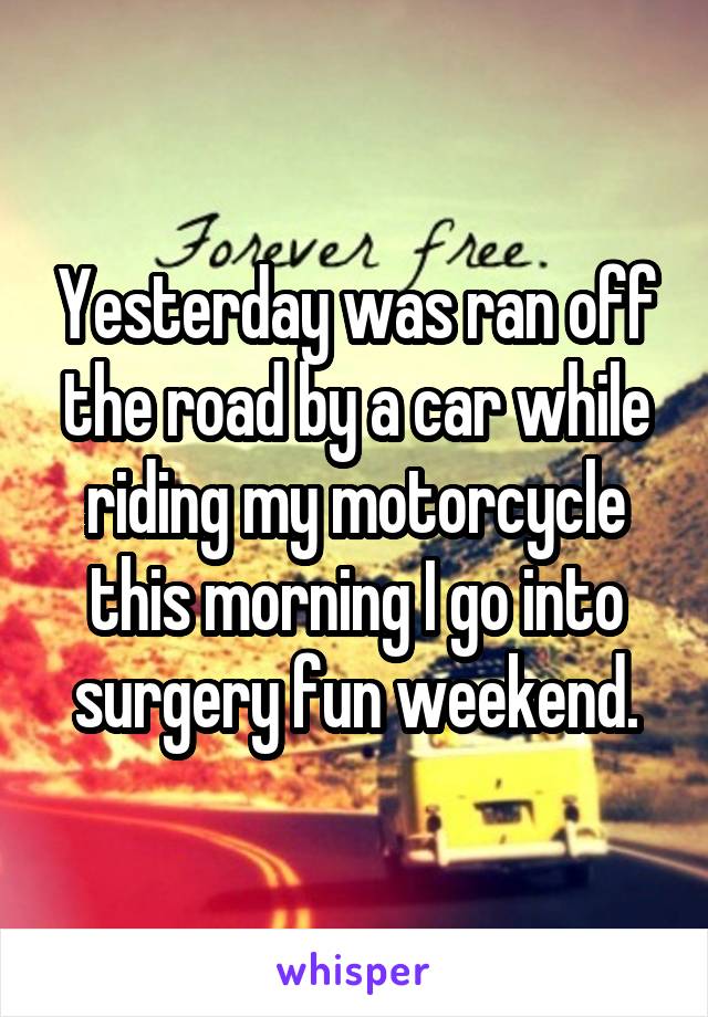 Yesterday was ran off the road by a car while riding my motorcycle this morning I go into surgery fun weekend.