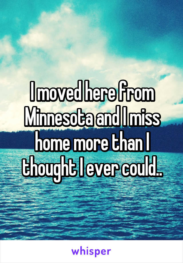 I moved here from Minnesota and I miss home more than I thought I ever could..