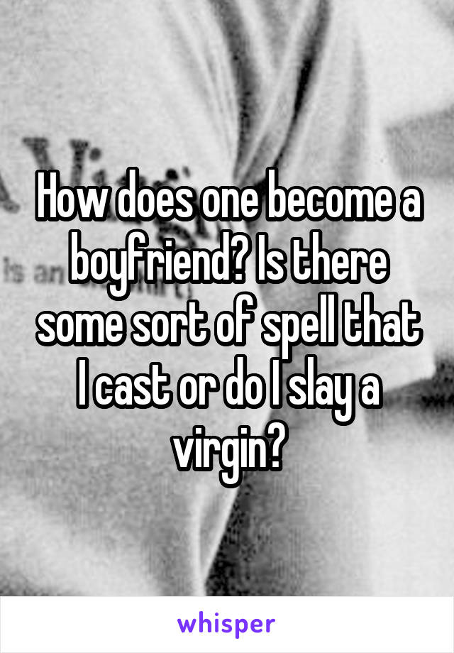 How does one become a boyfriend? Is there some sort of spell that I cast or do I slay a virgin?