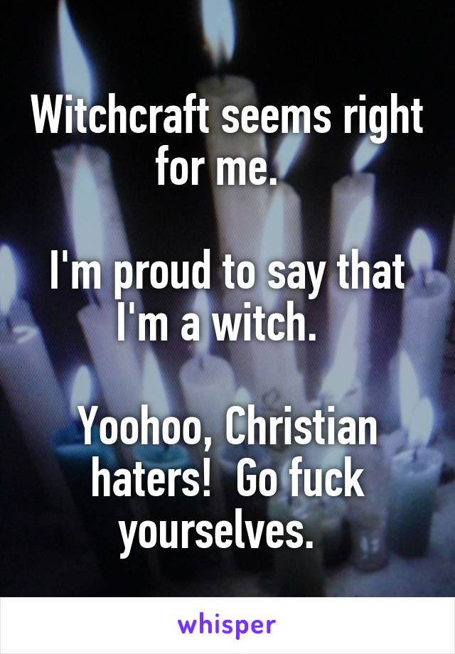 Witchcraft seems right for me.  

I'm proud to say that I'm a witch.  

Yoohoo, Christian haters!  Go fuck yourselves.  