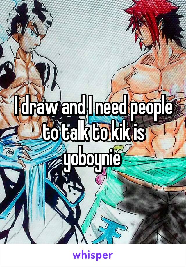 I draw and I need people to talk to kik is yoboynie 