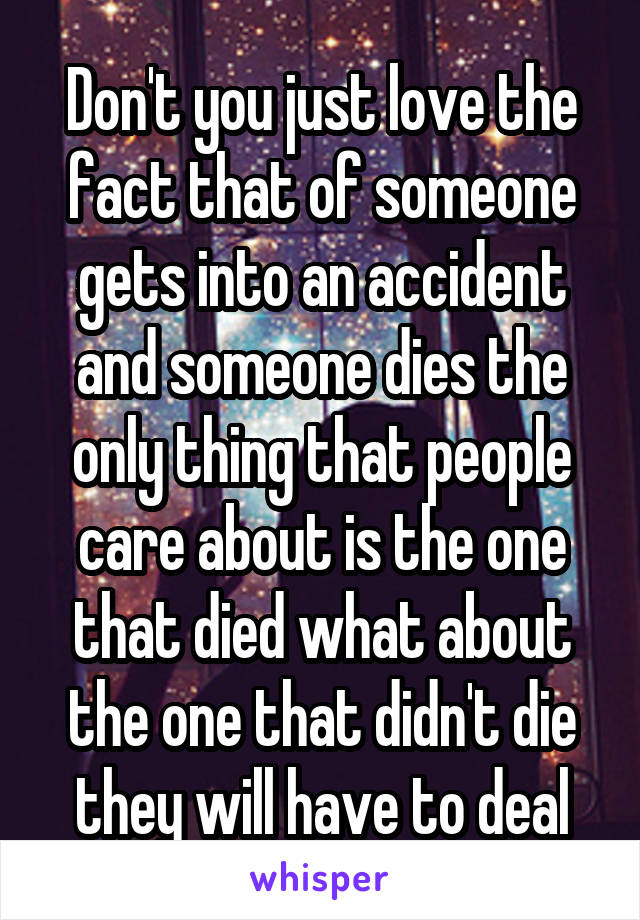 Don't you just love the fact that of someone gets into an accident and someone dies the only thing that people care about is the one that died what about the one that didn't die they will have to deal