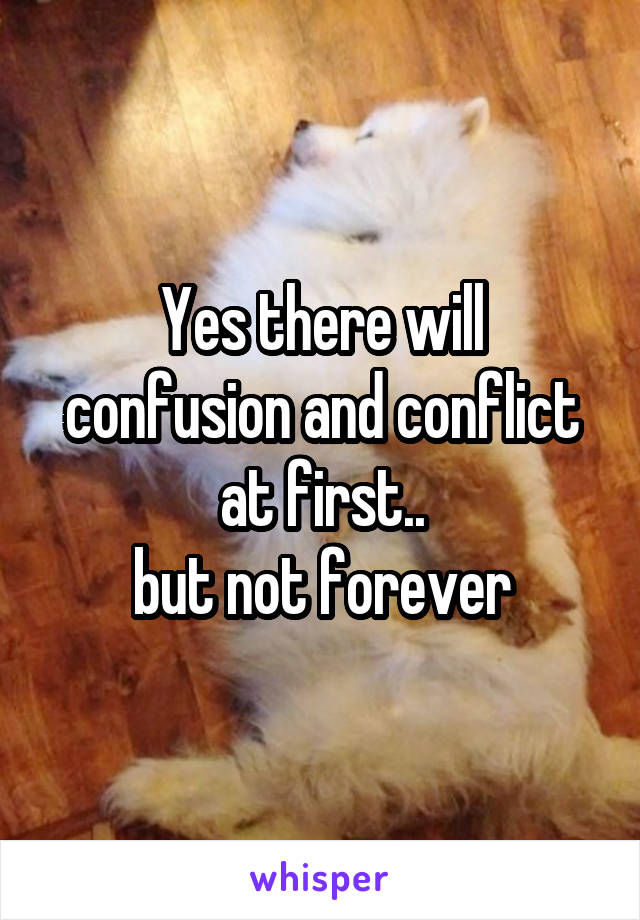 Yes there will confusion and conflict at first..
but not forever