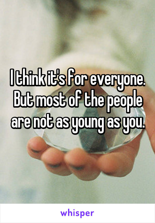 I think it's for everyone. But most of the people are not as young as you. 