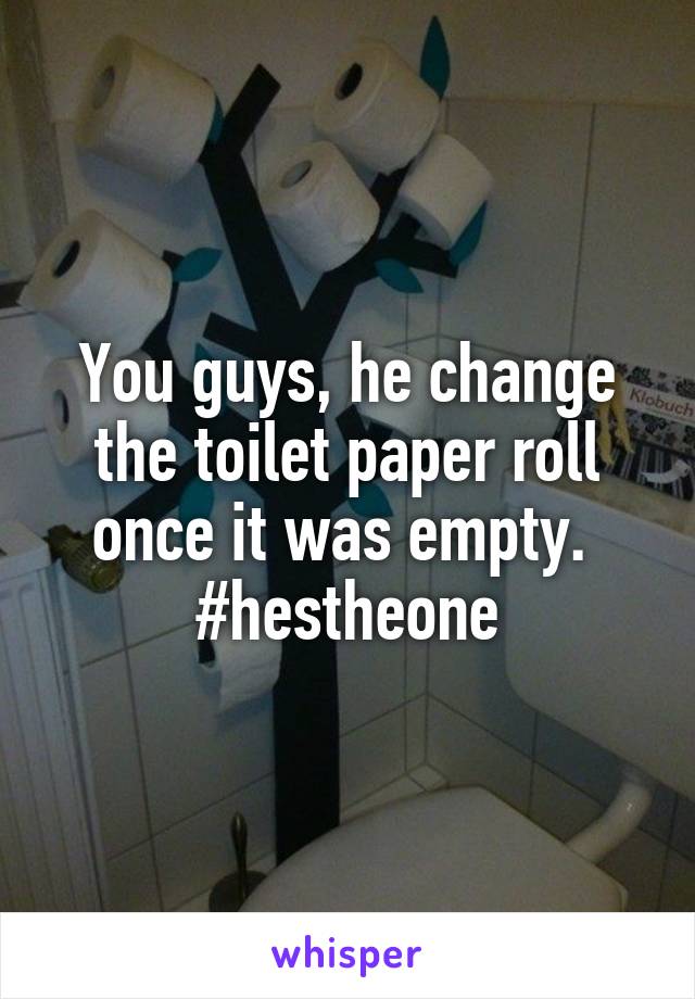 You guys, he change the toilet paper roll once it was empty. 
#hestheone