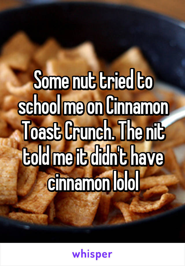 Some nut tried to school me on Cinnamon Toast Crunch. The nit told me it didn't have cinnamon lolol