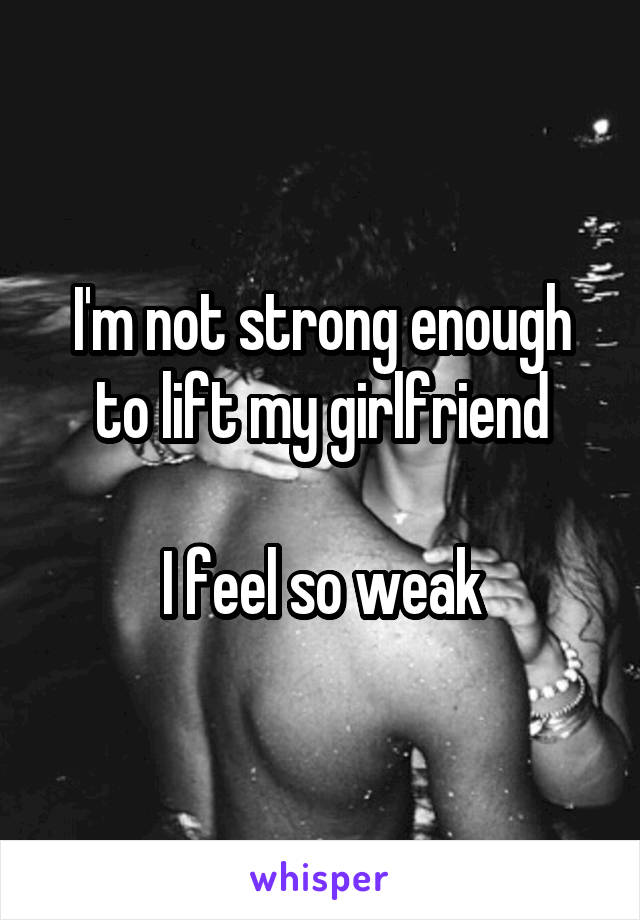 I'm not strong enough to lift my girlfriend

I feel so weak