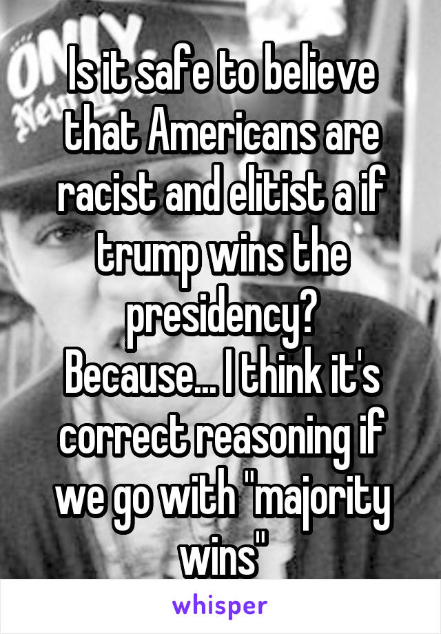 Is it safe to believe that Americans are racist and elitist a if trump wins the presidency?
Because... I think it's correct reasoning if we go with "majority wins"