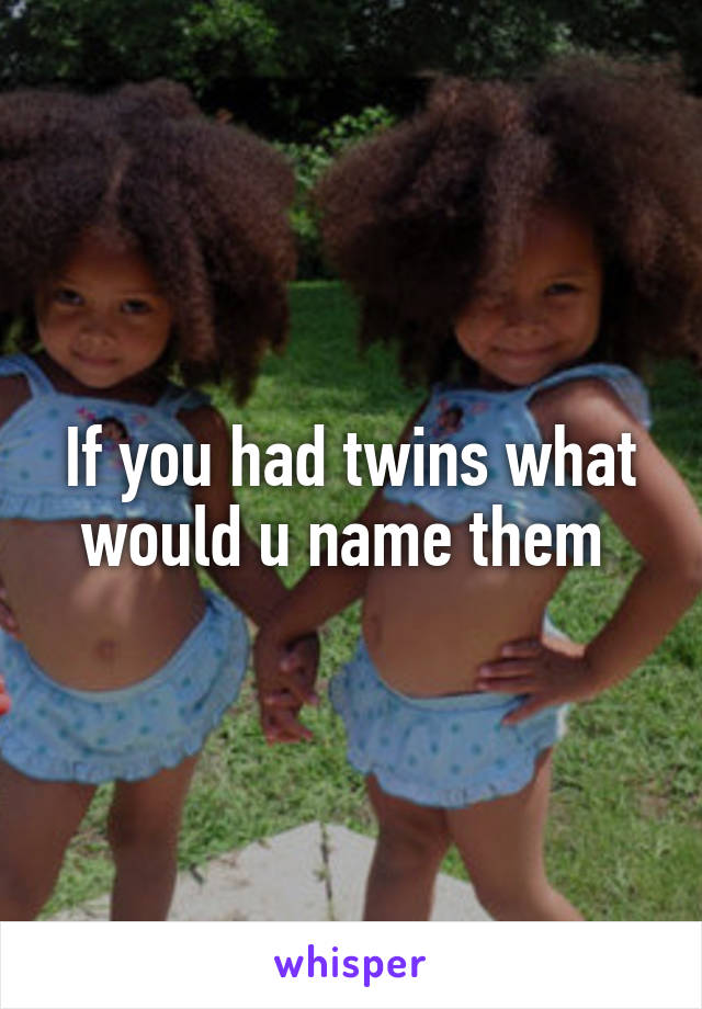 If you had twins what would u name them 