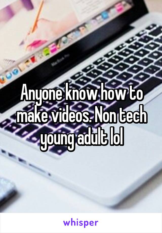 Anyone know how to make videos. Non tech young adult lol