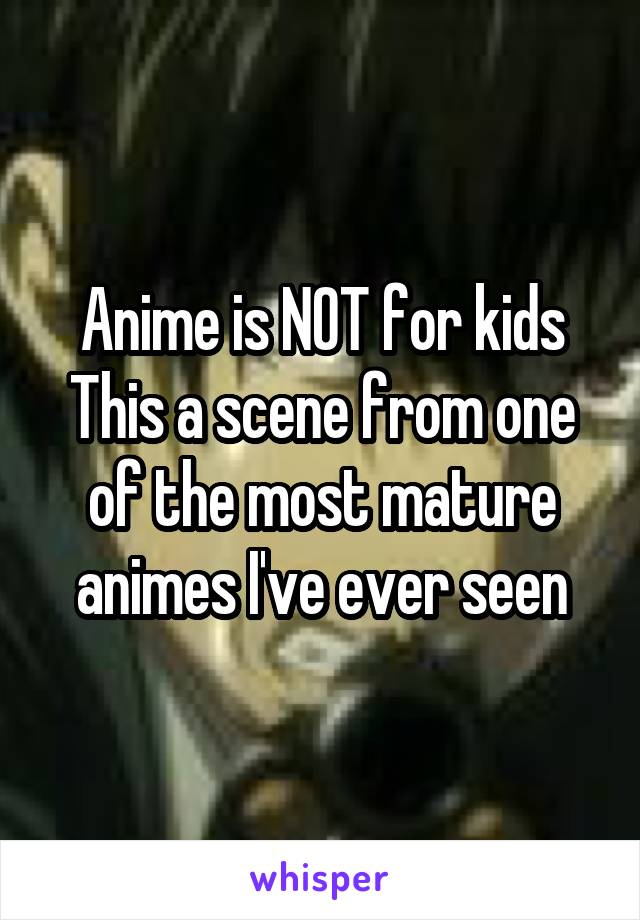 Anime is NOT for kids
This a scene from one of the most mature animes I've ever seen