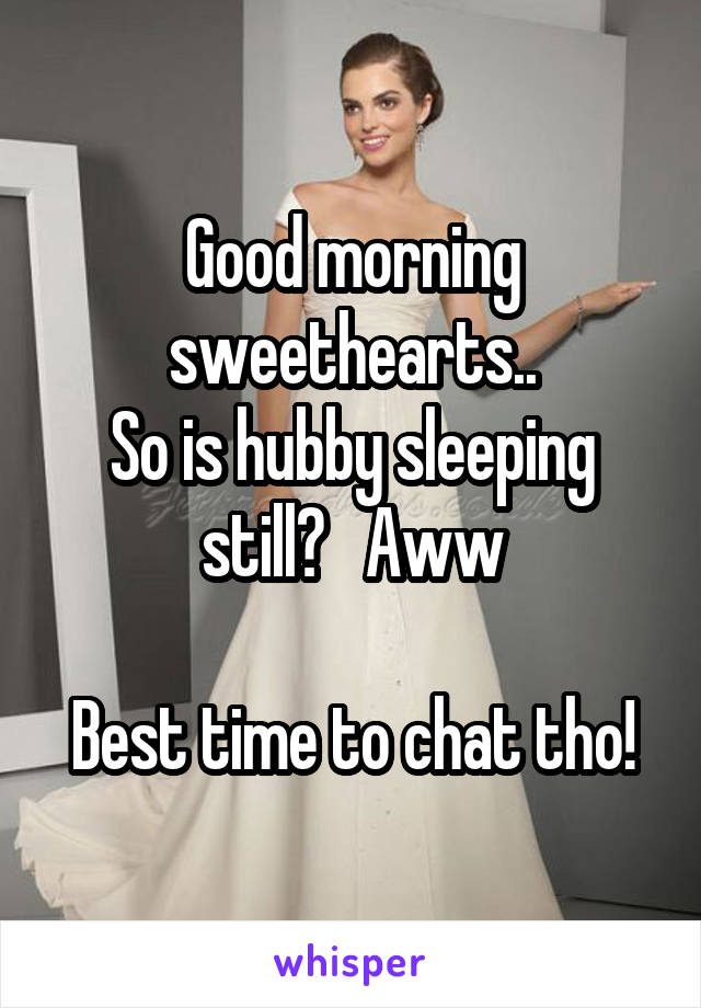 Good morning sweethearts..
So is hubby sleeping still?   Aww

Best time to chat tho!