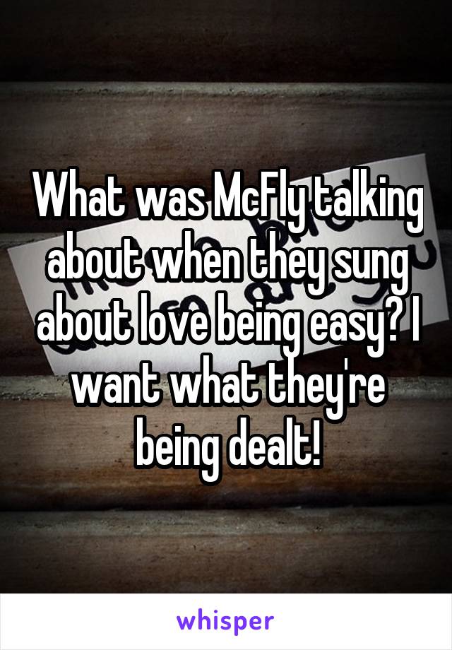 What was McFly talking about when they sung about love being easy? I want what they're being dealt!