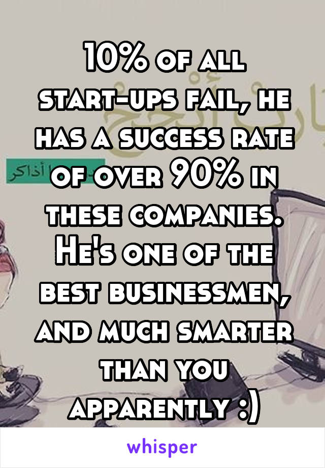 10% of all start-ups fail, he has a success rate of over 90% in these companies. He's one of the best businessmen, and much smarter than you apparently :)