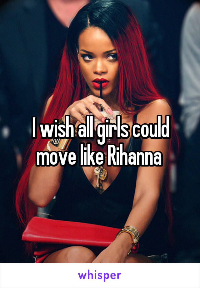 I wish all girls could move like Rihanna 