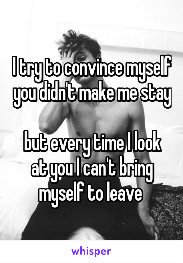 I try to convince myself you didn't make me stay 
but every time I look at you I can't bring myself to leave 