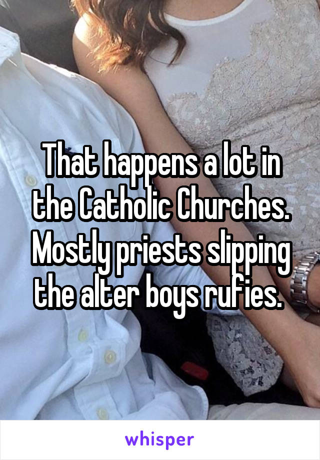 That happens a lot in the Catholic Churches. Mostly priests slipping the alter boys rufies. 