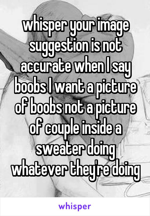 whisper your image suggestion is not accurate when I say boobs I want a picture of boobs not a picture of couple inside a sweater doing whatever they're doing 