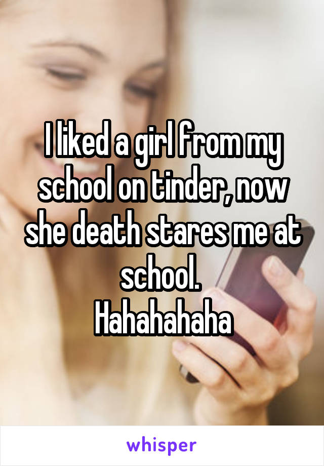 I liked a girl from my school on tinder, now she death stares me at school. 
Hahahahaha